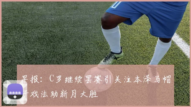 早报：C罗继续罢赛引关注本泽马帽子戏法助新月大胜