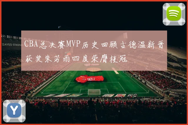 CBA总决赛MVP历史回顾古德温新晋获奖朱芳雨四度荣膺桂冠