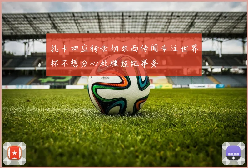 扎卡回应转会切尔西传闻专注世界杯不想分心处理经纪事务
