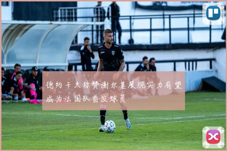 德约卡夫称赞谢尔基展现实力有望成为法国队首发球员