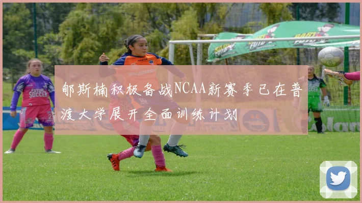 郇斯楠积极备战NCAA新赛季已在普渡大学展开全面训练计划