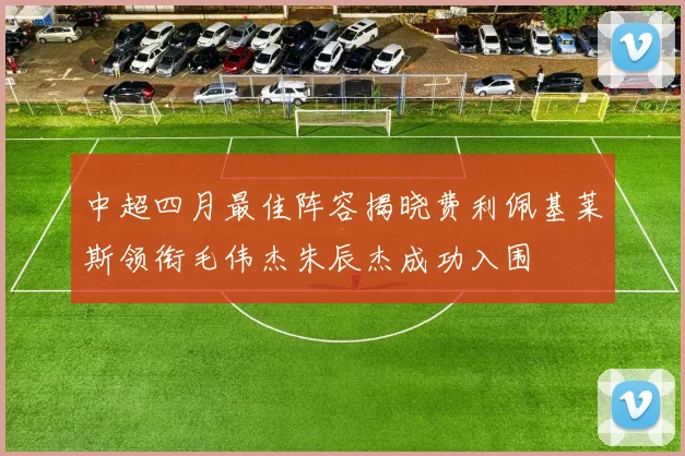 中超四月最佳阵容揭晓费利佩基莱斯领衔毛伟杰朱辰杰成功入围