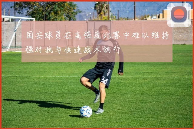 国安球员在高强度比赛中难以维持强对抗与快速战术执行