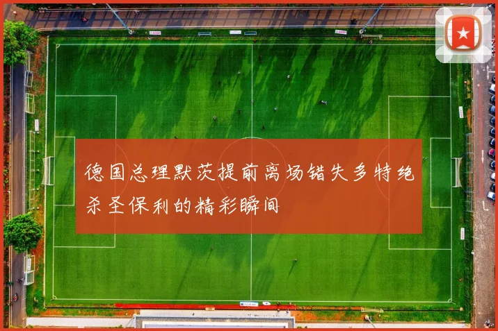 德国总理默茨提前离场错失多特绝杀圣保利的精彩瞬间