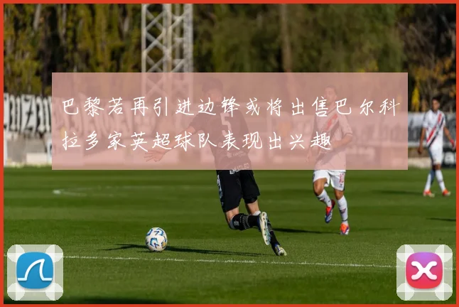 巴黎若再引进边锋或将出售巴尔科拉多家英超球队表现出兴趣