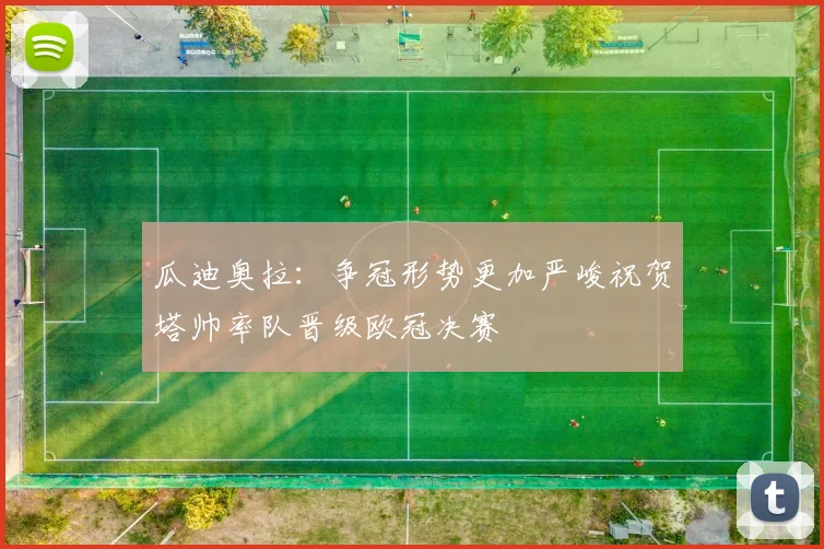 瓜迪奥拉：争冠形势更加严峻祝贺塔帅率队晋级欧冠决赛