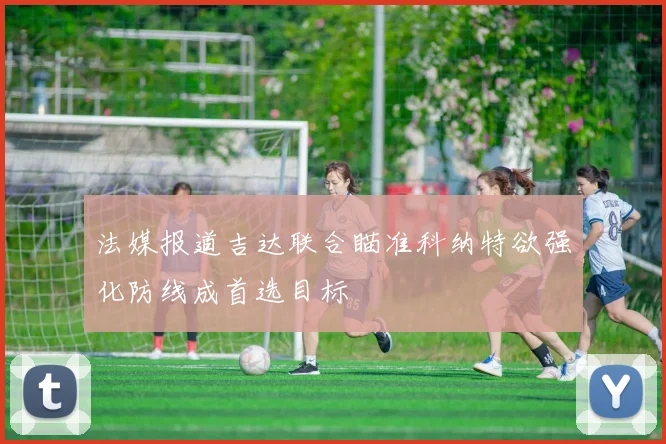 法媒报道吉达联合瞄准科纳特欲强化防线成首选目标