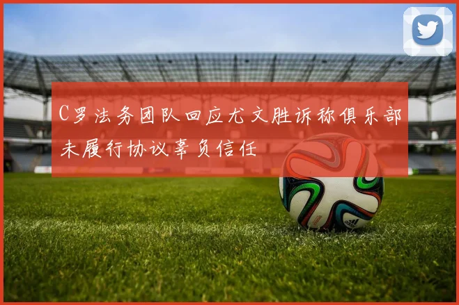 C罗法务团队回应尤文胜诉称俱乐部未履行协议辜负信任