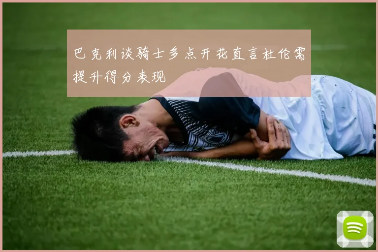 巴克利谈骑士多点开花直言杜伦需提升得分表现