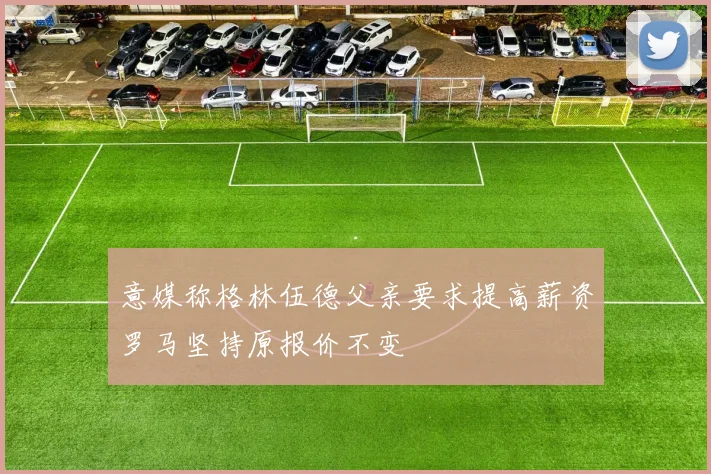 意媒称格林伍德父亲要求提高薪资罗马坚持原报价不变