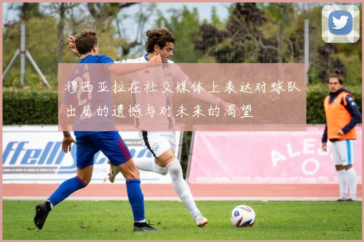 穆西亚拉在社交媒体上表达对球队出局的遗憾与对未来的渴望