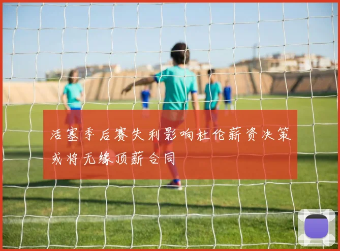活塞季后赛失利影响杜伦薪资决策或将无缘顶薪合同