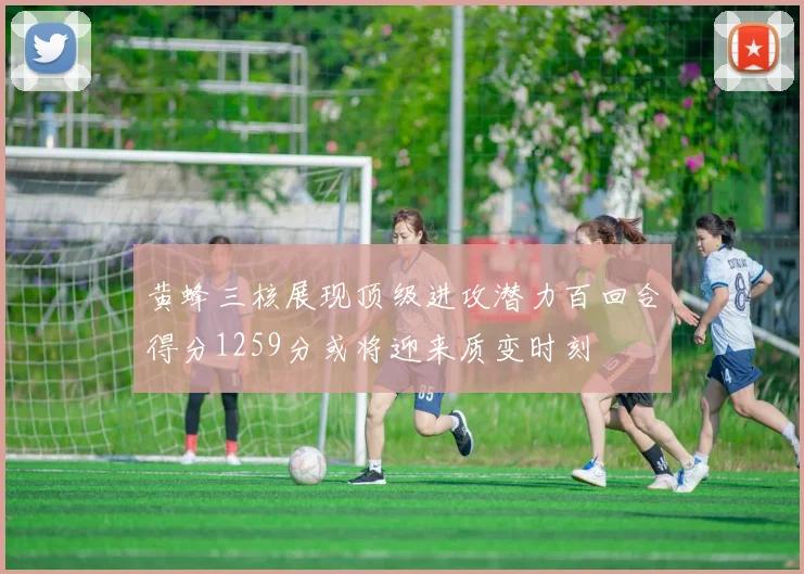 黄蜂三核展现顶级进攻潜力百回合得分1259分或将迎来质变时刻