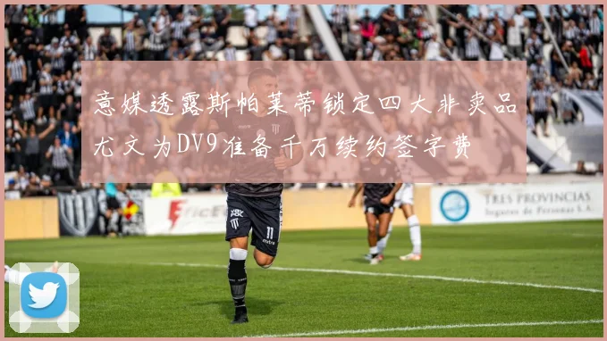 意媒透露斯帕莱蒂锁定四大非卖品尤文为DV9准备千万续约签字费