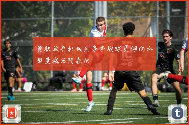 曼联放弃托纳利争夺战球员倾向加盟曼城或阿森纳