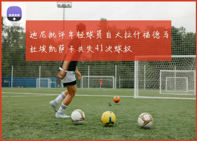 迪尼批评年轻球员自大拉什福德马杜埃凯萨卡共失41次球权