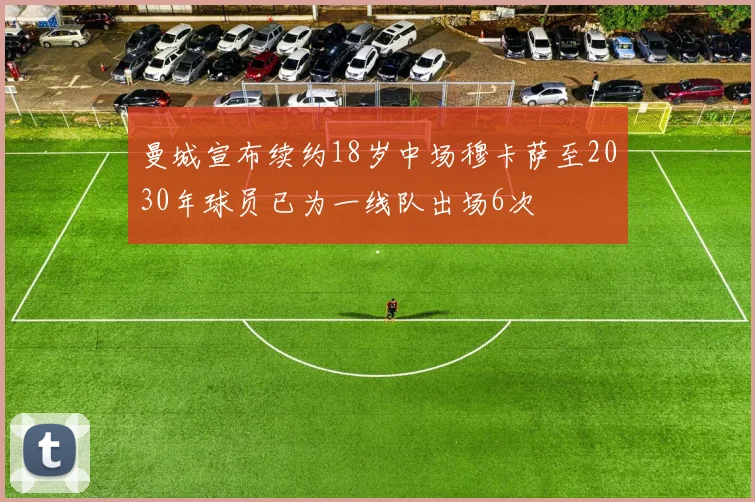曼城宣布续约18岁中场穆卡萨至2030年球员已为一线队出场6次