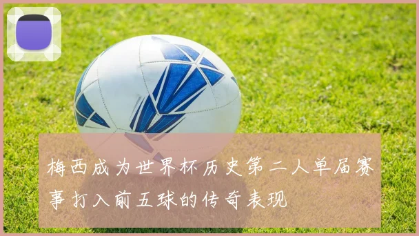 梅西成为世界杯历史第二人单届赛事打入前五球的传奇表现