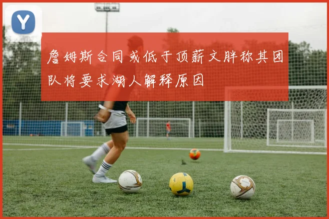 詹姆斯合同或低于顶薪文胖称其团队将要求湖人解释原因